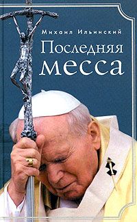 Ильинский М. Последняя месса. Иоанн Павел II: жизнь в Ватикане.