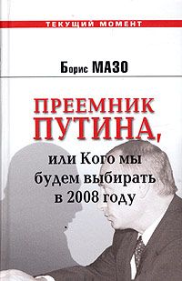Мазо Б. Преемник Путина, или Кого мы будем выбирать в 2008 году