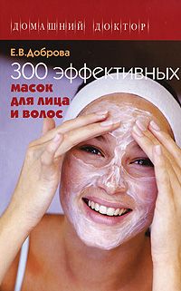 Доброва Е. 300 эффективных масок для лица и волос